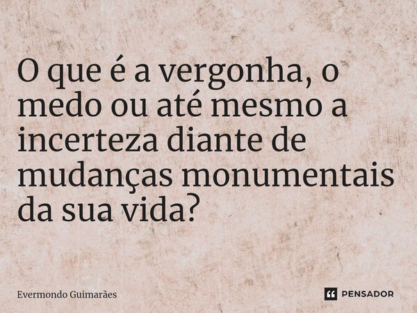 ⁠O que é a vergonha, o medo ou até mesmo a incerteza diante de mudanças monumentais da sua vida?... Frase de Evermondo Guimarães.