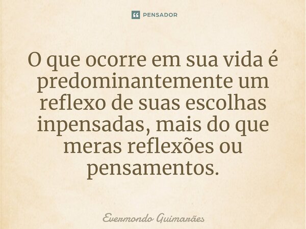 ⁠O que ocorre em sua vida é predominantemente um reflexo de suas escolhas inpensadas, mais do que meras reflexões ou pensamentos.... Frase de Evermondo Guimarães.