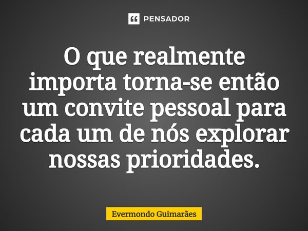 O ⁠que realmente importa torna-se então um convite pessoal para cada um de nós explorar nossas prioridades.... Frase de Evermondo Guimarães.