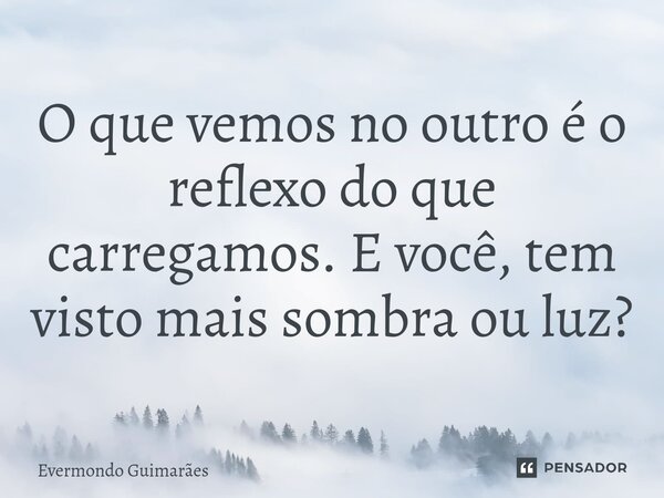 ⁠O que vemos no outro é o reflexo do que carregamos. E você, tem visto mais sombra ou luz?... Frase de Evermondo Guimarães.