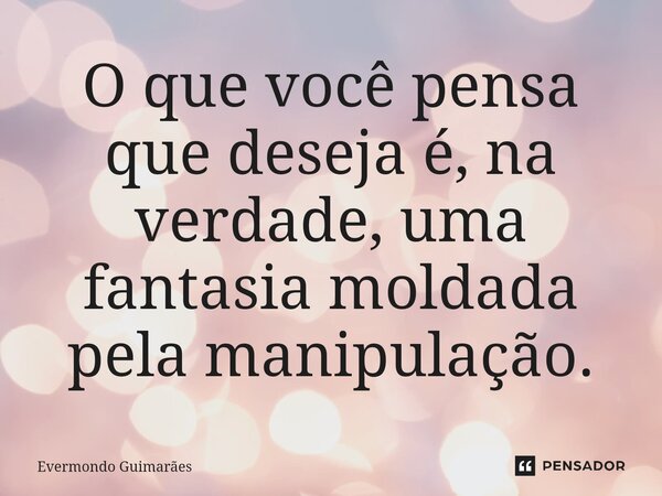⁠O que você pensa que deseja é, na verdade, uma fantasia moldada pela manipulação.... Frase de Evermondo Guimarães.