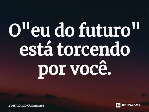 ⁠O "eu do futuro" está torcendo por você.... Frase de Evermondo Guimarães.