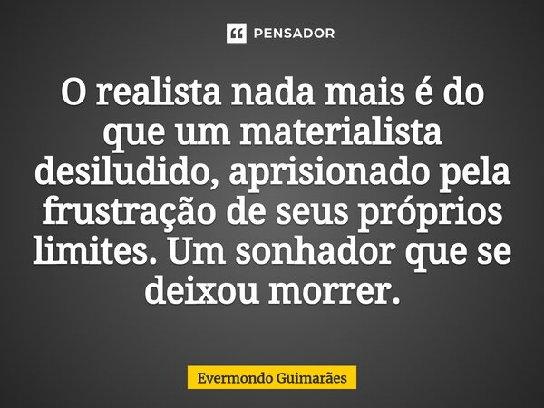 ⁠O realista nada mais é do que um materialista desiludido, aprisionado pela frustração de seus próprios limites. Um sonhador que se deixou morrer.... Frase de Evermondo Guimarães.