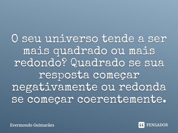 ⁠O seu universo tende a ser mais quadrado ou mais redondo? Quadrado se sua resposta começar negativamente ou redonda se começar coerentemente.... Frase de Evermondo Guimarães.