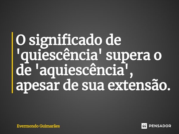 ⁠O significado de 'quiescência' supera o de 'aquiescência', apesar de sua extensão.... Frase de Evermondo Guimarães.