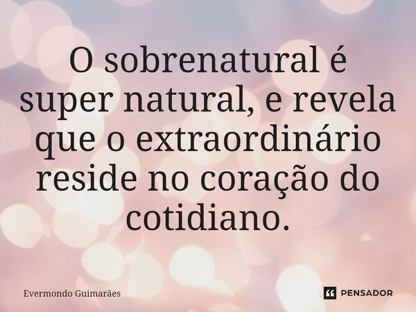 ⁠O sobrenatural é super natural, e revela que o extraordinário reside no coração do cotidiano.... Frase de Evermondo Guimarães.