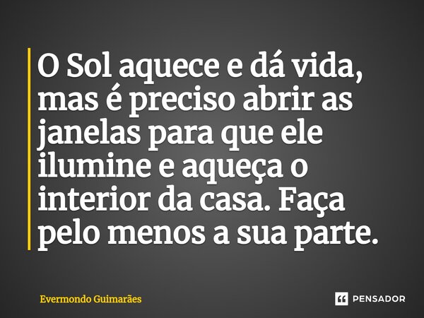 ⁠O Sol aquece e dá vida, mas é preciso abrir as janelas para que ele ilumine e aqueça o interior da casa. Faça pelo menos a sua parte.... Frase de Evermondo Guimarães.