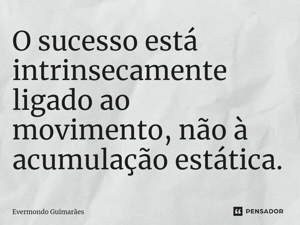 ⁠O sucesso está intrinsecamente ligado ao movimento, não à acumulação estática.... Frase de Evermondo Guimarães.