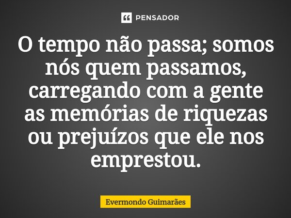 ⁠O tempo não passa; somos nós quem passamos, carregando com a gente as memórias de riquezas ou prejuízos que ele nos emprestou.... Frase de Evermondo Guimarães.