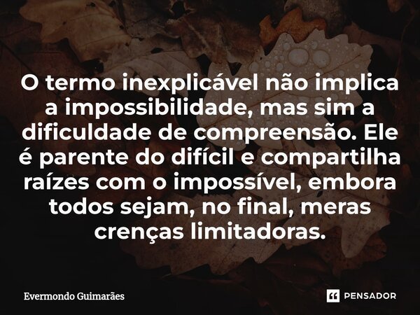 ⁠O termo inexplicável não implica a impossibilidade, mas sim a dificuldade de compreensão. Ele é parente do difícil e compartilha raízes com o impossível, embor... Frase de Evermondo Guimarães.