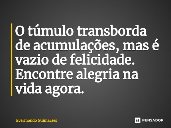 ⁠O túmulo transborda de acumulações, mas é vazio de felicidade. Encontre alegria na vida agora.... Frase de Evermondo Guimarães.