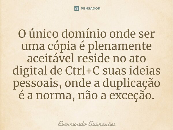 ⁠O único domínio onde ser uma cópia é plenamente aceitável reside no ato digital de Ctrl+C suas ideias pessoais, onde a duplicação é a norma, não a exceção.... Frase de Evermondo Guimarães.