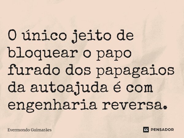 ⁠O único jeito de bloquear o papo furado dos papagaios da autoajuda é com engenharia reversa.... Frase de Evermondo Guimarães.