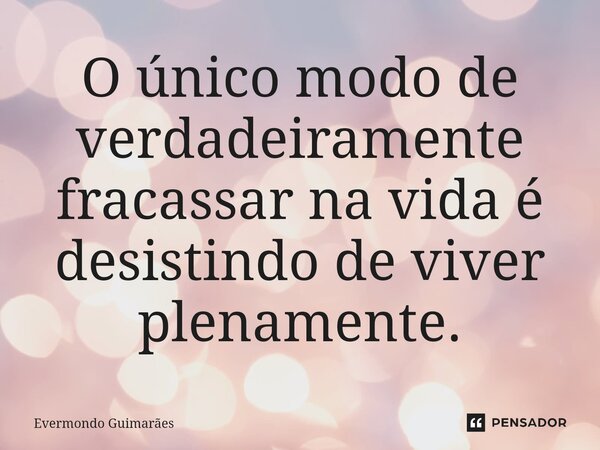 ⁠O único modo de verdadeiramente fracassar na vida é desistindo de viver plenamente.... Frase de Evermondo Guimarães.