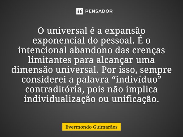 ⁠O universal é a expansão exponencial do pessoal. É o intencional abandono das crenças limitantes para alcançar uma dimensão universal. Por isso, sempre conside... Frase de Evermondo Guimarães.