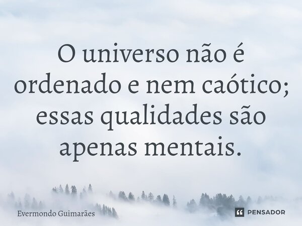 ⁠O universo não é ordenado e nem caótico; essas qualidades são apenas mentais.... Frase de Evermondo Guimarães.