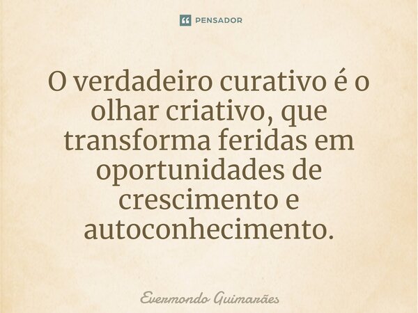 ⁠O verdadeiro curativo é o olhar criativo, que transforma feridas em oportunidades de crescimento e autoconhecimento.... Frase de Evermondo Guimarães.