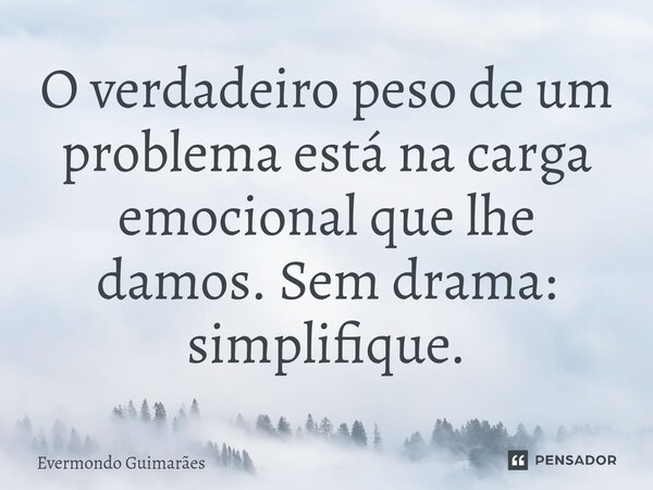 ⁠O verdadeiro peso de um problema está na carga emocional que lhe damos. Sem drama: simplifique.... Frase de Evermondo Guimarães.