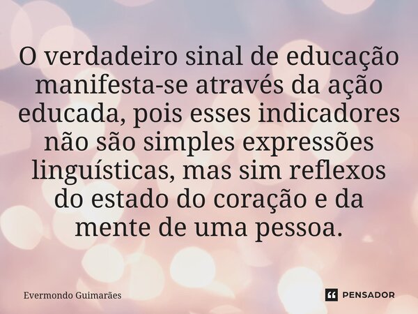 O verdadeiro sinal de educação manifesta-se através da ação educada, pois esses indicadores não são simples expressões linguísticas, mas sim reflexos do estado ... Frase de Evermondo Guimarães.