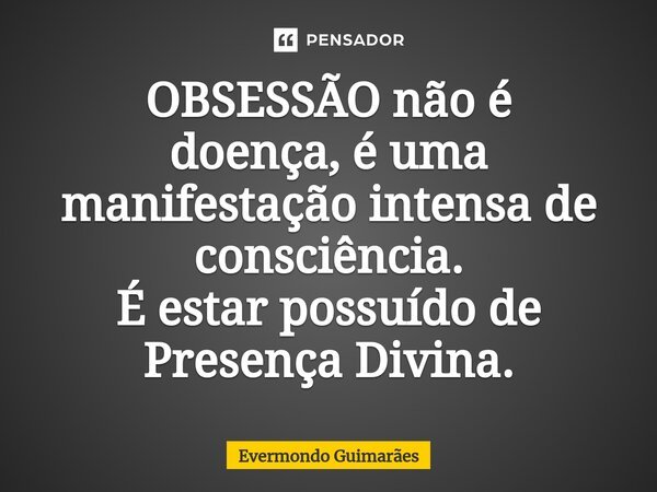 ⁠OBSESSÃO não é doença,é uma manifestação intensa de consciência. É estar possuído de Presença Divina.... Frase de Evermondo Guimarães.