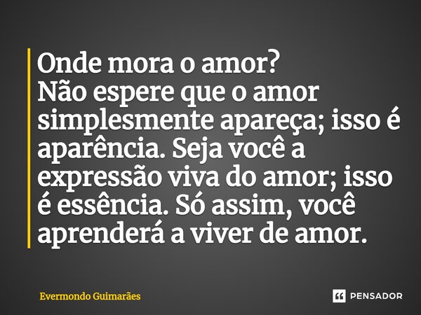 Onde mora o amor? Não espere que o amor simplesmente apareça; isso é aparência. Seja você a expressão viva do amor; isso é essência. Só assim, você aprenderá a ... Frase de Evermondo Guimarães.