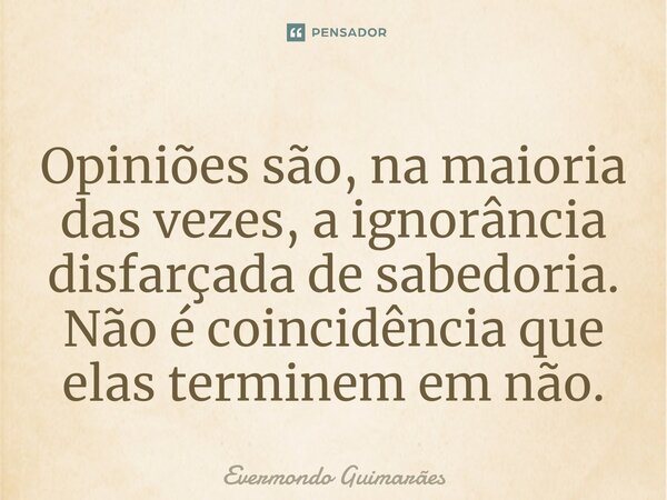 ⁠Opiniões são, na maioria das vezes, a ignorância disfarçada de sabedoria. Não é coincidência que elas terminem em não.... Frase de Evermondo Guimarães.
