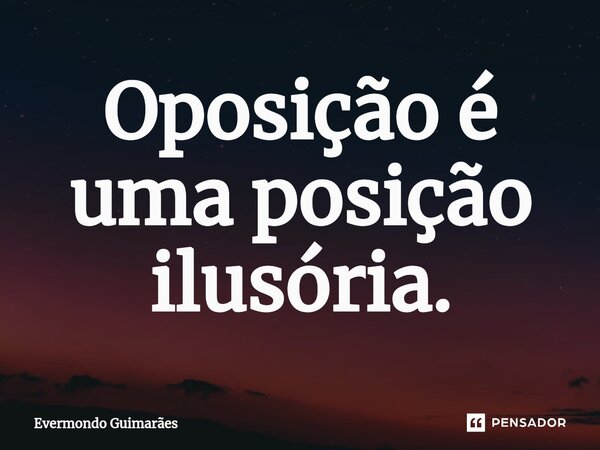 ⁠Oposição é uma posição ilusória.... Frase de Evermondo Guimarães.