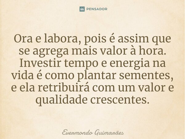 ⁠Ora e labora, pois é assim que se agrega mais valor à hora. Investir tempo e energia na vida é como plantar sementes, e ela retribuirá com um valor e qualidade... Frase de Evermondo Guimarães.