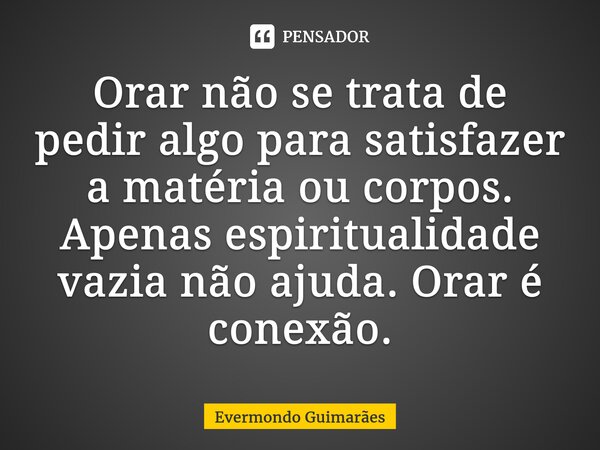 ⁠Orar não se trata de pedir algo para satisfazer a matéria ou corpos. Apenas espiritualidade vazia não ajuda. Orar é conexão.... Frase de Evermondo Guimarães.