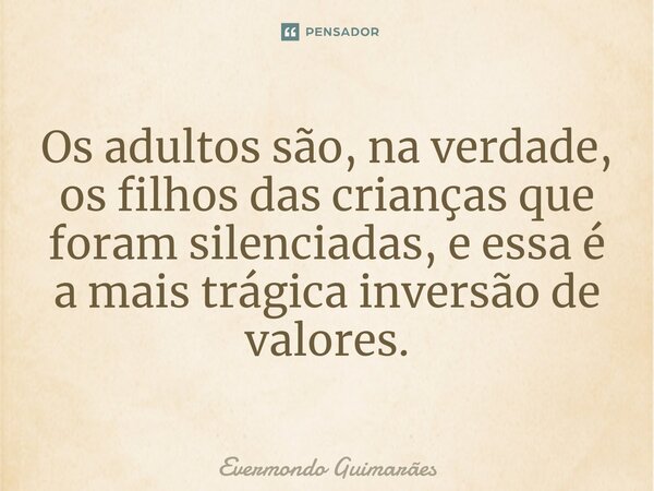 ⁠Os adultos são, na verdade, os filhos das crianças que foram silenciadas, e essa é a mais trágica inversão de valores.... Frase de Evermondo Guimarães.