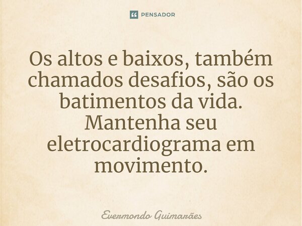 ⁠Os altos e baixos, também chamados desafios, são os batimentos da vida. Mantenha seu eletrocardiograma em movimento.... Frase de Evermondo Guimarães.