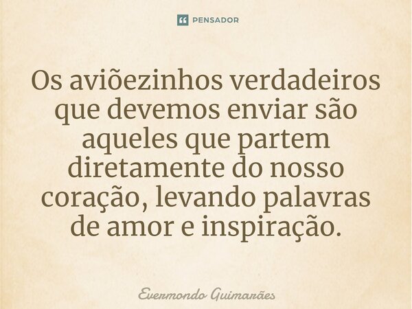 ⁠Os aviõezinhos verdadeiros que devemos enviar são aqueles que partem diretamente do nosso coração, levando palavras de amor e inspiração.... Frase de Evermondo Guimarães.