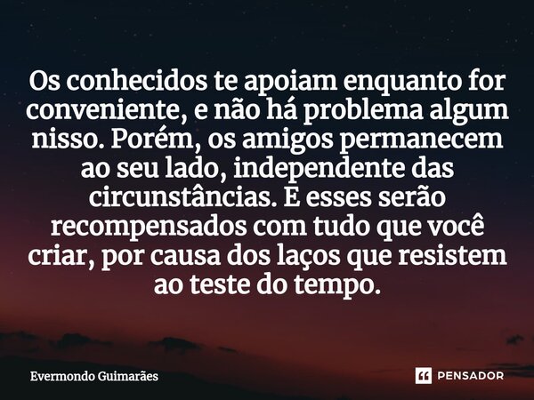 ⁠Os conhecidos te apoiam enquanto for conveniente, e não há problema algum nisso. Porém, os amigos permanecem ao seu lado, independente das circunstâncias. E es... Frase de Evermondo Guimarães.