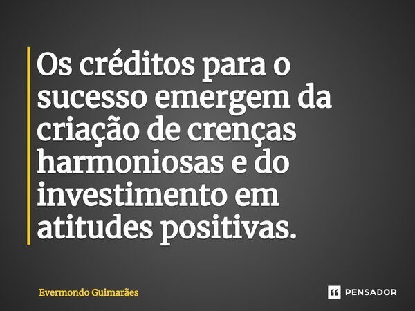 ⁠Os créditos para o sucesso emergem da criação de crenças harmoniosas e do investimento em atitudes positivas.... Frase de Evermondo Guimarães.