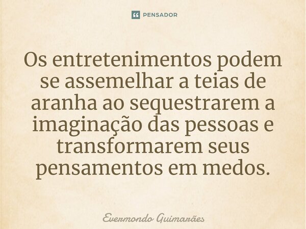 ⁠Os entretenimentos podem se assemelhar a teias de aranha ao sequestrarem a imaginação das pessoas e transformarem seus pensamentos em medos.... Frase de Evermondo Guimarães.