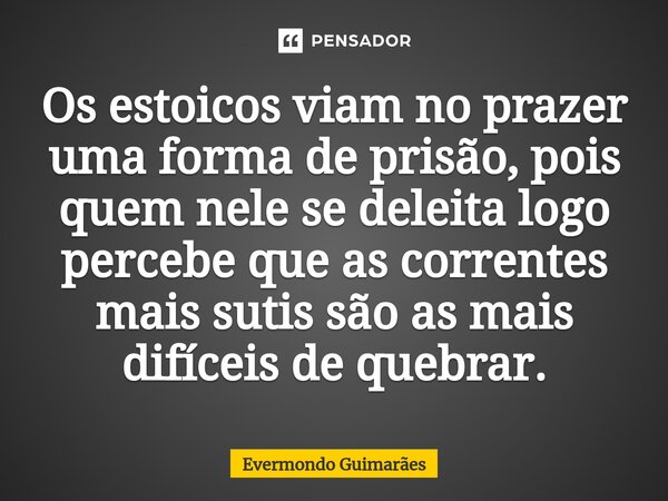 ⁠Os estoicos viam no prazer uma forma de prisão, pois quem nele se deleita logo percebe que as correntes mais sutis são as mais difíceis de quebrar.... Frase de Evermondo Guimarães.