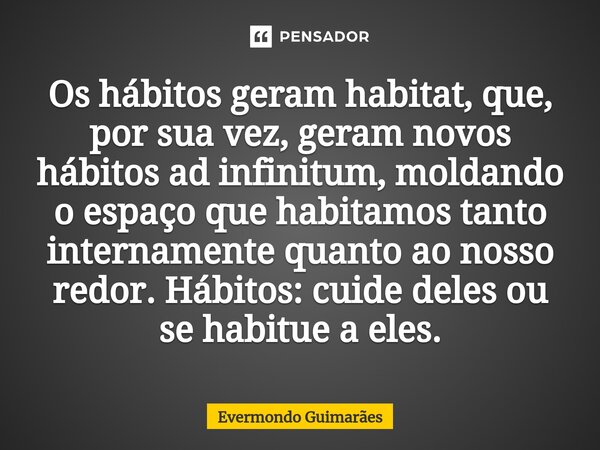 ⁠Os hábitos geram habitat, que, por sua vez, geram novos hábitos ad infinitum, moldando o espaço que habitamos tanto internamente quanto ao nosso redor. Hábitos... Frase de Evermondo Guimarães.