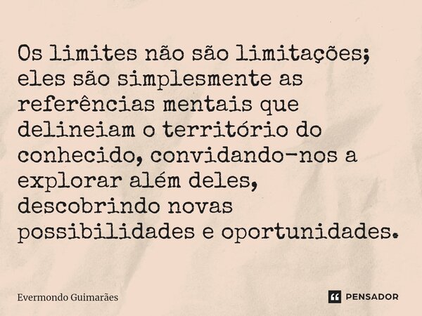 ⁠Os limites não são limitações; eles são simplesmente as referências mentais que delineiam o território do conhecido, convidando-nos a explorar além deles, desc... Frase de Evermondo Guimarães.