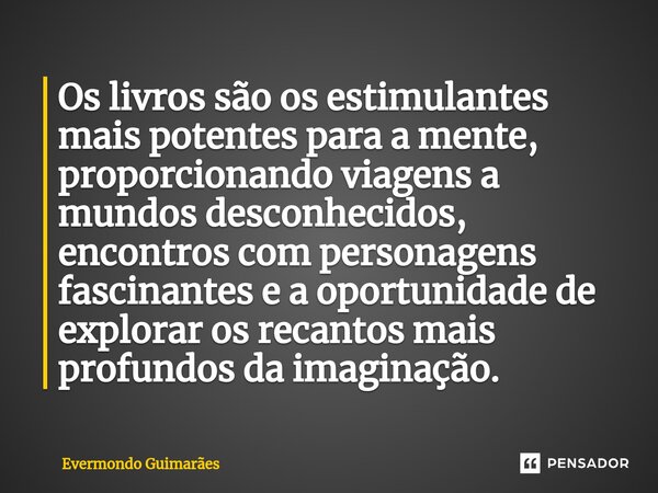 ⁠Os livros são os estimulantes mais potentes para a mente, proporcionando viagens a mundos desconhecidos, encontros com personagens fascinantes e a oportunidade... Frase de Evermondo Guimarães.