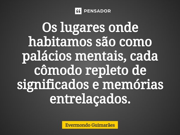 ⁠Os lugares onde habitamos são como palácios mentais, cada cômodo repleto de significados e memórias entrelaçados.... Frase de Evermondo Guimarães.