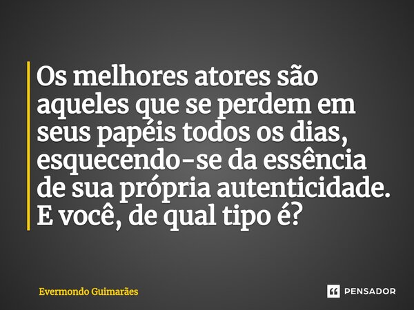 Os melhores atores são aqueles que se perdem em seus papéis todos os dias, esquecendo-se da essência de sua própria autenticidade. E você, de qual tipo é?... Frase de Evermondo Guimarães.