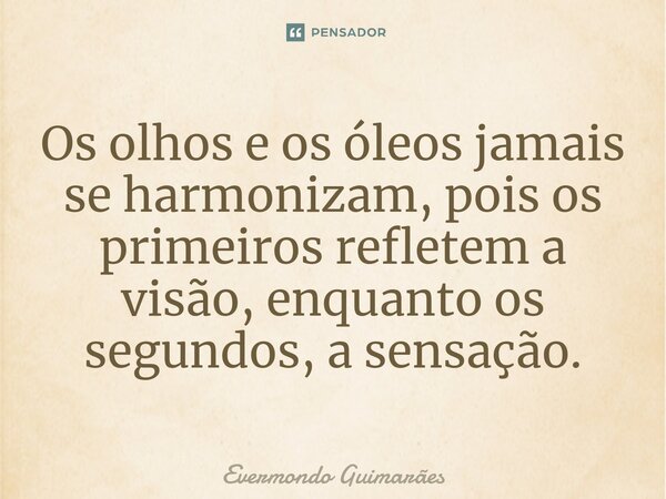 ⁠Os olhos e os óleos jamais se harmonizam, pois os primeiros refletem a visão, enquanto os segundos, a sensação.... Frase de Evermondo Guimarães.