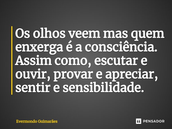 ⁠Os olhos veem mas quem enxerga é a consciência. Assim como, escutar e ouvir, provar e apreciar, sentir e sensibilidade.... Frase de Evermondo Guimarães.
