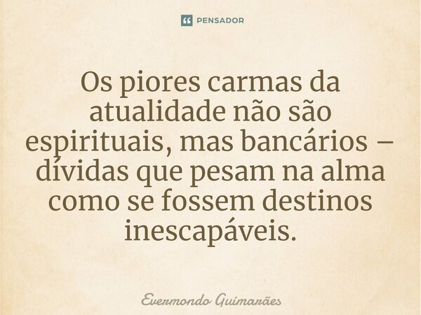 ⁠Os piores carmas da atualidade não são espirituais, mas bancários – dívidas que pesam na alma como se fossem destinos inescapáveis.... Frase de Evermondo Guimarães.