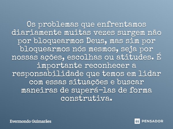 ⁠Os problemas que enfrentamos diariamente muitas vezes surgem não por bloquearmos Deus, mas sim por bloquearmos nós mesmos, seja por nossas ações, escolhas ou a... Frase de Evermondo Guimarães.