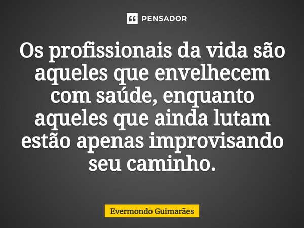 ⁠Os profissionais da vida são aqueles que envelhecem com saúde, enquanto aqueles que ainda lutam estão apenas improvisando seu caminho.... Frase de Evermondo Guimarães.