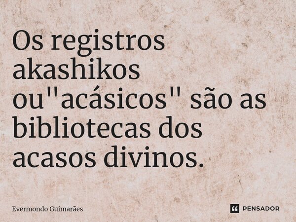 ⁠Os registros akashikos ou "acásicos" são as bibliotecas dos acasos divinos.... Frase de Evermondo Guimarães.