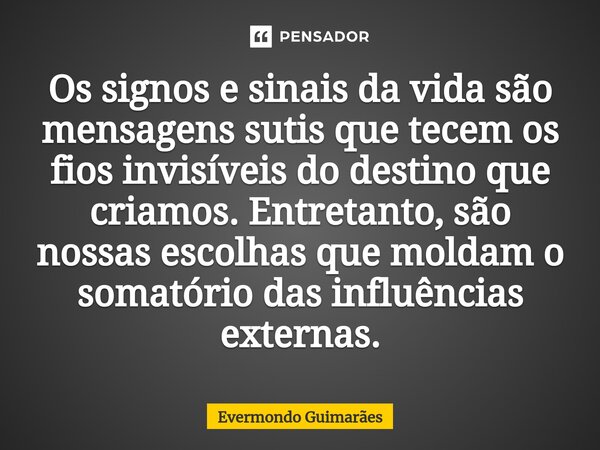 ⁠Os signos e sinais da vida são mensagens sutis que tecem os fios invisíveis do destino que criamos. Entretanto, são nossas escolhas que moldam o somatório das ... Frase de Evermondo Guimarães.