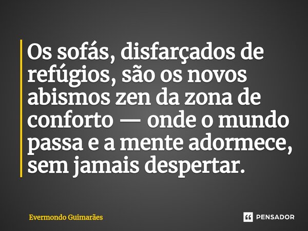 ⁠Os sofás, disfarçados de refúgios, são os novos abismos zen da zona de conforto — onde o mundo passa e a mente adormece, sem jamais despertar.... Frase de Evermondo Guimarães.