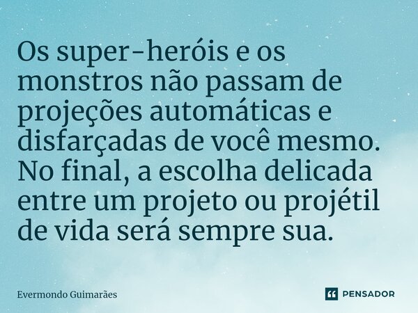 ⁠Os super-heróis e os monstros não passam de projeções automáticas e disfarçadas de você mesmo. No final, a escolha delicada entre um projeto ou projétil de vid... Frase de Evermondo Guimarães.